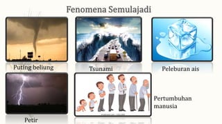 Puting beliung Tsunami Peleburan ais
Petir
Pertumbuhan
manusia
 