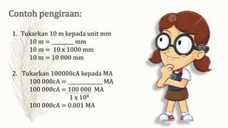 1. Tukarkan 10 m kepada unit mm
10 m = _________ mm
10 m = 10 x 1000 mm
10 m = 10 000 mm
2. Tukarkan 100000cA kepada MA
100 000cA = ______________ MA
100 000cA = 100 000 MA
1 x 108
100 000cA = 0.001 MA
 