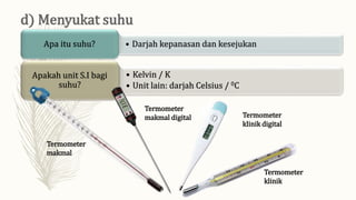 • Darjah kepanasan dan kesejukan
Apa itu suhu?
• Kelvin / K
• Unit lain: darjah Celsius / 0C
Apakah unit S.I bagi
suhu?
Termometer
klinik digital
Termometer
klinik
Termometer
makmal digital
Termometer
makmal
 