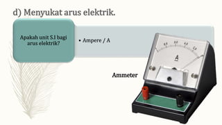 • Ampere / A
Apakah unit S.I bagi
arus elektrik?
Ammeter
 