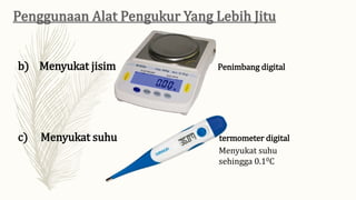 b) Menyukat jisim Penimbang digital
c) Menyukat suhu termometer digital
Menyukat suhu
sehingga 0.10C
 