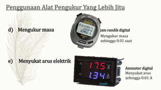 d) Mengukur masa jam randik digital
e) Menyukat arus elektrik
Ammeter digital
Menyukat arus
sehingga 0.01 A
Mengukur masa
sehingga 0.01 saat
 