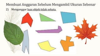 2) Menganggar luas objek tidak sekata.
 