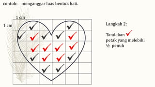 1 cm
1 cm
Langkah 2:
Tandakan
petak yang melebihi
½ penuh
contoh: menganggar luas bentuk hati.
 