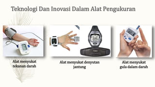 Alat menyukat
tekanan darah
Alat menyukat denyutan
jantung
Alat menyukat
gula dalam darah
 