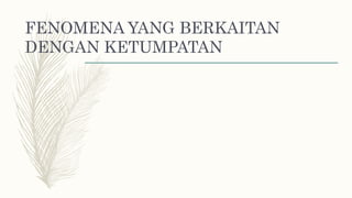 FENOMENA YANG BERKAITAN
DENGAN KETUMPATAN
 