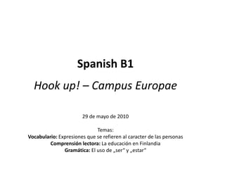 Spanish B1 Hook up! – Campus Europae 29 de mayo de 2010 Temas:  Vocabulario: Expresionesque se refieren al caracter de las personas Comprensiónlectora: La educación en Finlandia Gramática: Eluso de „ser“ y „estar“ 
