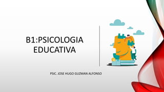 B1:PSICOLOGIA
EDUCATIVA
PSIC. JOSE HUGO GUZMAN ALFONSO
 