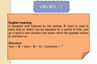 V著V著就...了
English meaning:
A repeated verb followed by the particle 著 (zhe) is used to
show that an action has be repeated for a period of time, and
as a result a new situation has arisen which the speaker wishes
to comment on.
Structure:
Verb + 著 + Verb + 著 + 就 + Comment + 了
 