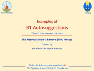 The Personality Defect Removal (PDR) Process
B1 Autosuggestions
ssrf.org
To overcome incorrect reactions
Created by
His Holiness Dr Jayant Athavale
Maharshi Adhyatma Vishwavidyalay &
The Spiritual Science Research Foundation
Examples of
 