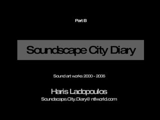 Soundscape City Diary Haris Ladopoulos [email_address] Sound art works 2000 - 2006 Part B 