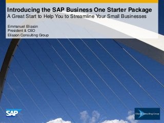 Introducing the SAP Business One Starter Package
A Great Start to Help You to Streamline Your Small Businesses
Emmanuel Eliason
President & CEO
Eliason Consulting Group
 
