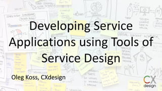 Developing Service
Applications using Tools of
Service Design
Oleg Koss, CXdesign
 