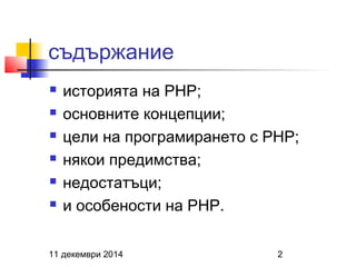 съдържание 
 историята на PHP; 
 основните концепции; 
 цели на програмирането с PHP; 
 някои предимства; 
 недостатъци; 
 и особености на PHP. 
11 декември 2014 2 
 