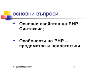 основни въпроси 
 Основни свойства на PHP. 
Синтаксис; 
 Особености на PHP – 
предимства и недостатъци. 
11 декември 2014 3 
 