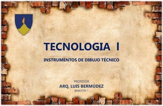 TECNOLOGIA l
INSTRUMENTOS DE DIBUJO TÉCNICO
PROFESOR
ARQ. LUIS BERMÚDEZ
BIMESTRE 1
 