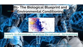 B1- The Biological Blueprint and
Environmental Conditioning
Unpack- to deconstruct, to analyze the nature of… by examining
in detail
FATIMA MYNABELLE DILLERA BELDIA, Ph.D.
 
