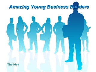 Amazing Young Business Builders The idea 