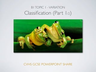 B1TOPIC 1 -VARIATION
Classiﬁcation (Part 1/2)
CVHS GCSE POWERPOINT SHARE
 