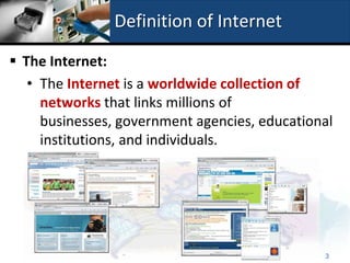 Definition of Internet

 The Internet:
   • The Internet is a worldwide collection of
     networks that links millions of
     businesses, government agencies, educational
     institutions, and individuals.




                                               3
 