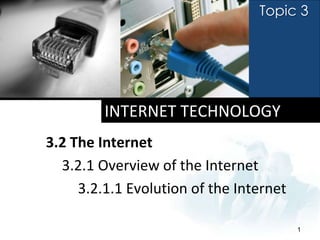Topic 3




         INTERNET TECHNOLOGY
3.2 The Internet
  3.2.1 Overview of the Internet
     3.2.1.1 Evolution of the Internet

                                         1
 