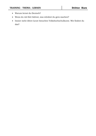 TRAINING - THEMA : LERNEN Dritter Kurs
• Warum lernst du Deutsch?
• Wenn du viel Zeit hättest, was würdest du gern machen?
• Immer mehr ältere Leute besuchen Volkshochschulkurse. Wie findest du
das?
 
