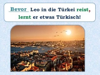 ________ Leo in die Türkei reist,
lernt er etwas Türkisch!
Bevor
 