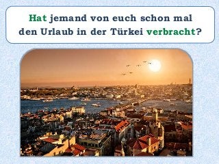 Hat jemand von euch schon mal
den Urlaub in der Türkei verbracht?
 