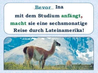________ Ina
mit dem Studium anfängt,
macht sie eine sechsmonatige
Reise durch Lateinamerika!
Bevor
 