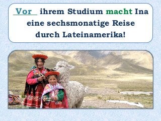 ______ ihrem Studium macht Ina
eine sechsmonatige Reise
durch Lateinamerika!
Vor
 