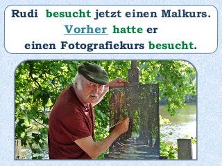 Rudi besucht jetzt einen Malkurs.
________ hatte er
einen Fotografiekurs besucht.
Vorher
 