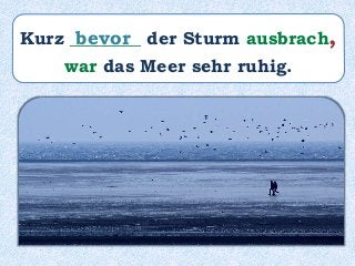 Kurz ________ der Sturm ausbrach,
war das Meer sehr ruhig.
bevor
 
