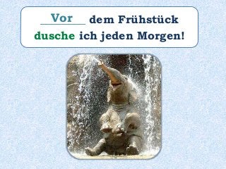 ________ dem Frühstück
dusche ich jeden Morgen!
Vor
 