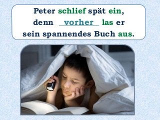 Peter schlief spät ein,
denn __________ las er
sein spannendes Buch aus.
vorher
 
