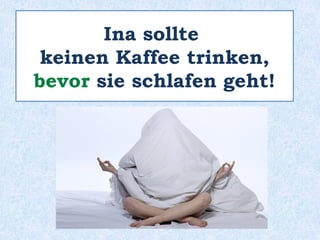 ______ dem Schlafengehen sollte
Ina keinen Kaffee trinken!
Vor
 