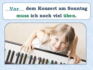 ________ dem Konzert am Sonntag
muss ich noch viel üben.
Vor
 