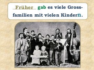 __________ gab es viele Gross-
familien mit vielen Kindern.
Früher
 