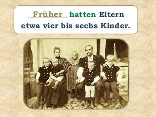 __________ hatten Eltern
etwa vier bis sechs Kinder.
Früher
 