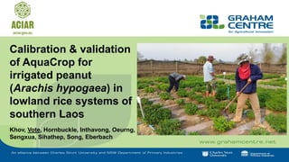 Calibration & validation
of AquaCrop for
irrigated peanut
(Arachis hypogaea) in
lowland rice systems of
southern Laos
Khov, Vote, Hornbuckle, Inthavong, Oeurng,
Sengxua, Sihathep, Song, Eberbach
 