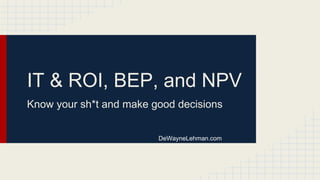 IT & ROI, BEP, and NPV
Know your sh*t and make good decisions
DeWayneLehman.com
 