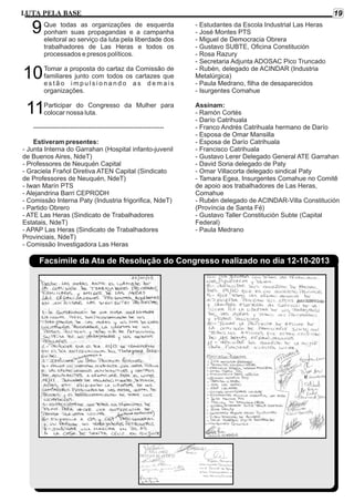 19

LUTA PELA BASE

9
-

Que todas as organizações de esquerda
ponham suas propagandas e a campanha
eleitoral ao serviço da luta pela liberdade dos
trabalhadores de Las Heras e todos os
processados e presos políticos.

10

Tomar a proposta do cartaz da Comissão de
familiares junto com todos os cartazes que
estão impulsionando as demais
organizações.

-

11

Participar do Congresso da Mulher para
colocar nossa luta.

-----------------------------------------------------------Estiveram presentes:
- Junta Interna do Garrahan (Hospital infanto-juvenil
de Buenos Aires, NdeT)
- Professores de Neuquén Capital
- Graciela Frañol Diretiva ATEN Capital (Sindicato
de Professores de Neuquén, NdeT)
- Iwan Marín PTS
- Alejandrina Barri CEPRODH
- Comissão Interna Paty (Industria frigorifica, NdeT)
- Partido Obrero
- ATE Las Heras (Sindicato de Trabalhadores
Estatais, NdeT)
- APAP Las Heras (Sindicato de Trabalhadores
Provinciais, NdeT)
- Comissão Investigadora Las Heras

- Estudantes da Escola Industrial Las Heras
- José Montes PTS
- Miguel de Democracia Obrera
- Gustavo SUBTE, Oficina Constitución
- Rosa Razury
- Secretaria Adjunta ADOSAC Pico Truncado
- Rubén, delegado de ACINDAR (Industria
Metalúrgica)
- Paula Medrano, filha de desaparecidos
- Isurgentes Comahue
Assinam:
- Ramón Cortés
- Darío Catrihuala
- Franco Andrés Catrihuala hermano de Darío
- Esposa de Omar Mansilla
- Esposa de Darío Catrihuala
- Francisco Catrihuala
- Gustavo Lerer Delegado General ATE Garrahan
- David Soria delegado de Paty
- Omar Villacorta delegado sindical Paty
- Tamara Egea, Insurgentes Comahue no Comitê
de apoio aos trabalhadores de Las Heras,
Comahue
- Rubén delegado de ACINDAR-Villa Constitución
(Província de Santa Fé)
- Gustavo Taller Constitución Subte (Capital
Federal)
- Paula Medrano

Facsimile da Ata de Resolução do Congresso realizado no dia 12-10-2013

 