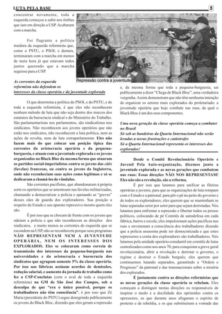 LUTA PELA BASE

5

concentrar novamente, toda a
esquerda começou a subir nos ônibus
que iam em direção a USP. Acabaram
com a marcha.
Foi flagrante a política
traidora da esquerda reformista que,
como o PSTU, o PSOL e demais,
terminaram com a marcha em menos
de meia hora já que estavam todos
juntos querendo que a marcha
seguisse para a USP.
As correntes da esquerda
reformista não defendem os
interesses da classe operária e da juventude explorada
O que determina a política do PSOL e do PSTU, e de
toda a esquerda reformista, é que eles não reconhecem
nenhum método de luta que não seja dentro dos marcos dos
estatutos da burocracia sindical e do Ministério do Trabalho.
São parlamentaristas nos parlamentos, são sindicalistas nos
sindicatos. Não reconhecem aos jovens operários que não
estão nos sindicatos, não reconhecem a luta política, nem as
ações de revolta, nem de luta extraparlamentar. Eles não
fazem mais do que colocar um posição típica das
correntes da aristocracia operária e da pequenaburguesia, e atuam com a juventude explorada e os jovens
organizados no Black Bloc da mesma forma que atuaram
os partidos social-imperialistas contra os jovens das citês
(favelas) francesas, ou contra os jovens da Inglaterra,
onde não reconheciam suas ações como legítimas e só se
dedicaram a chamá-los de vândalos.
São correntes pacifistas, que abandonaram à própria
sorte os operários que se amontoam nas favelas militarizadas,
chamando a democratizar a polícia e apoiando as “greves”
desses cães de guarda dos exploradores. Sua posição a
respeito do Estado e seu aparato repressivo mostra quem eles
são.
É por isso que se chocam de frente com os jovens que
odeiam a polícia e que não reconhecem as direções dos
sindicatos, e muito menos as correntes de esquerda que se
escondem na USP, não se reconhecem porque seus programas
NÃO REPRESENTAM NEM A JUVENTUDE
OPERÁRIA, NEM OS INTERESSES DOS
EXPLORADOS. Eles se colocaram como correia de
transmissão dos interesses da pequena-burguesia nas
universidades e da aristocracia e burocracia dos
sindicatos que agrupam somente 5% da classe operária.
Por isso nas fábricas assinam acordos de demissões,
redução salarial, e aumento da jornada de trabalho como
fez a CSP-Conclutas (com o aval de toda a esquerda
reformista) na GM de São José dos Campos, sob a
desculpa de que “era o único possível, porque os
trabalhadores não têm consciência”, é por isso que Zé
Maria (presidente do PSTU) segue denegrindo publicamente
os jovens do Black Bloc, dizendo que eles geram a repressão

e, da mesma forma que toda a pequena-burguesia, sai
publicamente a dizer “Chega de Black Bloc”, uma verdadeira
vergonha. Assim demonstram que não têm nenhuma intenção
de organizar os setores mais explorados do proletariado: a
juventude operária que hoje combate nas ruas; da qual o
Black Bloc é um dos seus componentes.
Uma nova geração da classe operária começa a combater
no Brasil
Só sob as bandeiras da Quarta Internacional não serão
levadas a novas frustrações e catástrofes
Só a Quarta Internacional representa os interesses dos
explorados!
Desde o Comitê Revolucionário Operário e
Juvenil Pela Auto-organização, dizemos junto a
juventude explorada e as novas gerações que combatem
nas ruas: Essas direções NÃO NOS REPRESENTAM!
Eles não são a revolução, são a reforma.
É por isso que lutamos para unificar as fileiras
operárias e juvenis, para que as organizações de luta rompam
com o Estado e a patronal, para pôr o pé no peito do governo e
de todos os exploradores; eles querem que se mantenham as
lutas separadas setor por setor para que sejam derrotadas. Nós
lutamos para enfrentar a repressão e libertar todos os presos
políticos, colocando de pé Comitês de autodefesa em cada
fábrica, bairro e escola; eles impulsionam ações pacíficas nas
ruas e envenenam a consciência dos trabalhadores dizendo
que a polícia assassina pode ser democratizada e que estes
repressores a conta dos exploradores são trabalhadores. Nós
lutamos pela unidade operário-estudantil em comitês de lutas
centralizados como nos anos 70, para conquistar a greve geral
revolucionária, abrir a revolução e derrotar o governo, o
regime e destruir o Estado burguês; eles querem que
continuemos lutando separados, garantindo a “Ordem e
Progresso” da patronal e das transnacionais sobre a miséria
dos explorados.
É justamente contra as direções reformistas que
as novas gerações da classe operária se rebelam. Eles
começam a distinguir nestas direções os responsáveis de
inspirar o medo e a docilidade dos oprimidos contra os
opressores, os que durante anos afogaram o espírito de
protesto e de rebeldia, e os que substituíram a vontade das

 