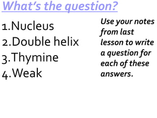 What’s the question?

1.Nucleus
2.Double helix
3.Thymine
4.Weak

Use your notes
from last
lesson to write
a question for
each of these
answers.

 