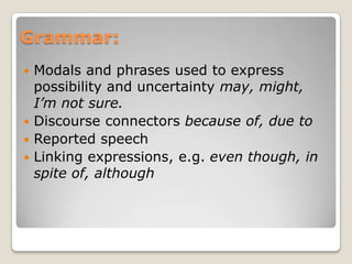 Grammar:
Modals and phrases used to express
possibility and uncertainty may, might,
I’m not sure.
 Discourse connectors because of, due to
 Reported speech
 Linking expressions, e.g. even though, in
spite of, although


 