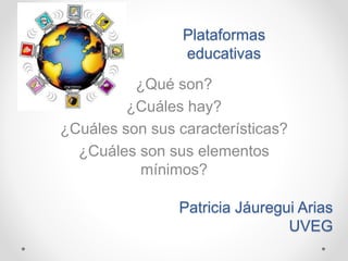 Plataformas
educativas
¿Qué son?
¿Cuáles hay?
¿Cuáles son sus características?
¿Cuáles son sus elementos
mínimos?
Patricia Jáuregui Arias
UVEG
 