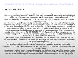 ΔΙΟΙΚΗΤΙΚΕΣ ΚΥΡΩΣΕΙΣ -ΠΡΟΣΤΙΜΑ -ΑΡΜΟΔΙΑ ΟΡΓΑΝΑ ΒΕΒΑΙΩΣΕΙΣ ΠΑΡΑΒΑΣΕΩΝ 
•ΜΕΤΑΒΑΤΙΚΕΣ ΔΙΑΤΑΞΕΙΣ 
Κατόπιν των ανωτέρω και σε συνέχεια των (β) και (γ) ομοίων και με στόχο την αποτελεσματική προστασία κάθε είδους ζώου και την πρόληψη -αποτροπή εκδήλωσης οποιασδήποτε παραβατικής συμπεριφοράς σε βάρος των ζώων (θανάτωση, βασανισμός, κακομεταχείριση κ.λπ.), παρακαλούμε όπως: 
Ενημερώσετε διεξοδικά τις αρμόδιες υφισταμένες Υπηρεσίες σας για τα προεκτεθέντα και τις λεπτομέρειες του σχετικού νόμου. 
Δώσετε κατευθυντήριες οδηγίες -εντολές, για περαιτέρω δραστηριοποίηση των ως άνω Υπηρεσιών σας, αναφορικά με την αυστηρή εφαρμογή τόσο του συγκεκριμένου νόμου, όσο και των νόμων 1197/1981 (ΦΕΚ Α΄-240) «Περί προστασίας των ζώων», 2017/1992 (ΦΕΚ Α΄-31) «Κύρωση της Ευρωπαϊκής Σύμβασης για την προστασία των ζώων», 2015/1992 (ΦΕΚ Α΄-30) «Κύρωση της Ευρωπαϊκής Σύμβασης για την προστασία των σπονδυλωτών ζώων που χρησιμοποιούνται για πειραματικούς ή άλλους επιστημονικούς σκοπούς» καθώς επίσης και του Π.Δ 160/1991 (ΦΕΚ Α΄-64) «Προστασία των ζώων που χρησιμοποιούνται για πειραματικούς και άλλους επιστημονικούς σκοπούς, σε συμμόρφωση προς την οδηγία 86/609/ΕΟΚ του Συμβουλίου», σε κάθε συντρέχουσα περίπτωση. Μεριμνήσετε για την ευαισθητοποίηση του προσωπικού των προαναφερόμενων Υπηρεσιών σας και εκδήλωση συνεχούς ενδιαφέροντος στο ζήτημα της προστασίας των ζώων, το οποίο άλλωστε καταδεικνύει και τον πολιτισμό μιας Χώρας. 
Εξετάζετε άμεσα και με προσοχή κάθε είδους πληροφορία -καταγγελία, απ' όπου και αν προέρχεται, συμπεριλαμβανομένου και του διαδικτύου, αναφορικά με περιστατικά θανάτωσης κακοποίησης - κακομεταχείρισης ζώων, προβαίνοντας στη συνέχεια στις απαραίτητες αστυνομικές και δικονομικές ενέργειες κατά παντός υπαιτίου. 
Στο σημείο αυτό τονίζεται ότι στο Υπουργείο Προστασίας του Πολίτη και το Αρχηγείο Ελληνικής Αστυνομίας εξακολουθούν να περιέρχονται και μάλιστα με μεγάλη συχνότητα, τέτοιου είδους καταγγελίες, γεγονός που καταμαρτυρεί ότι το εν λόγω φαινόμενο παραμένει έντονο και απαντάται σχεδόν σε ολόκληρη τη Χώρα.  