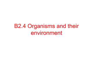 B2.4 Organisms and their
environment
 