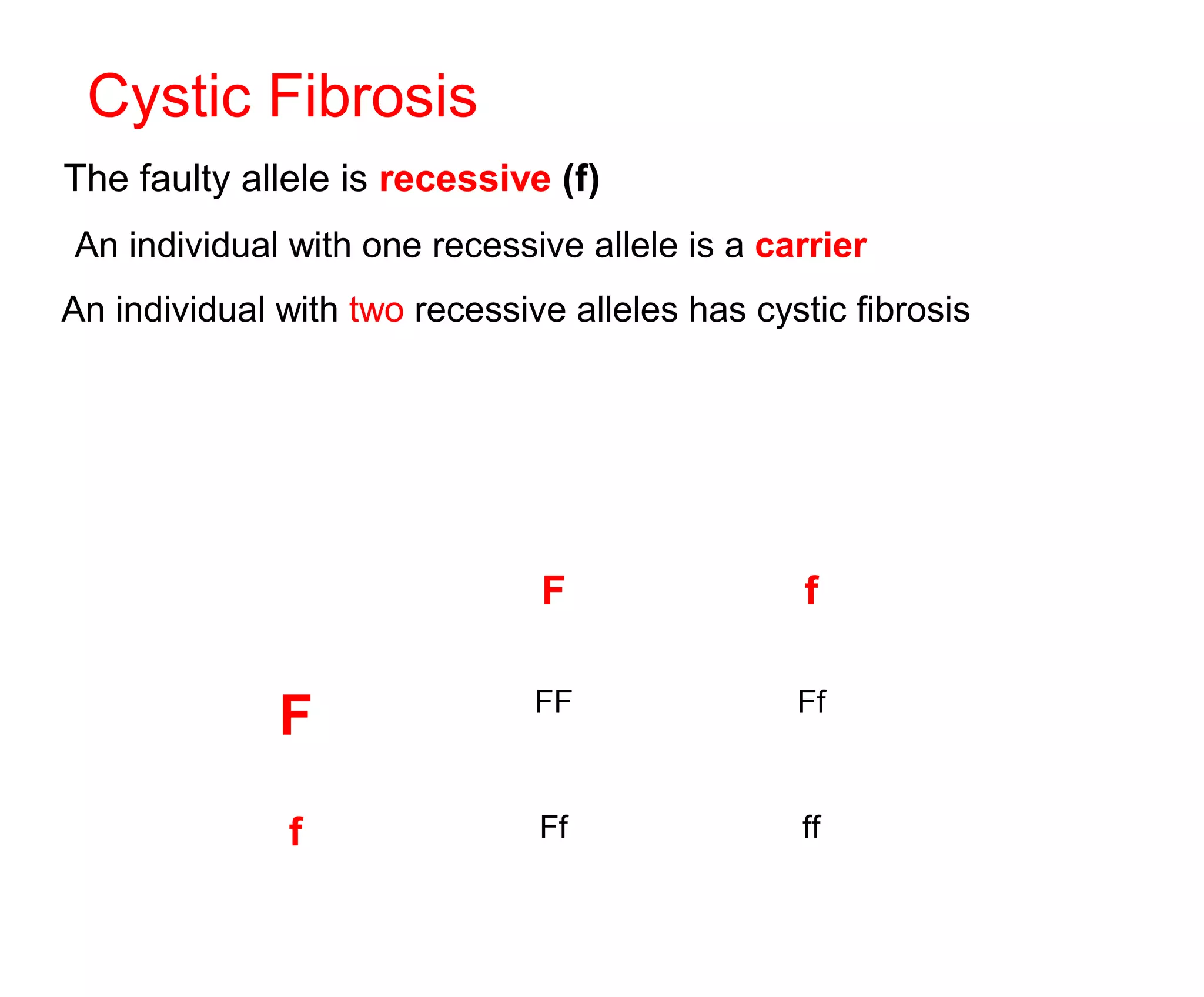 F f
F FF Ff
f Ff ff
Cystic Fibrosis
The faulty allele is recessive (f)
An individual with one recessive allele is a carrier
An individual with two recessive alleles has cystic fibrosis
 