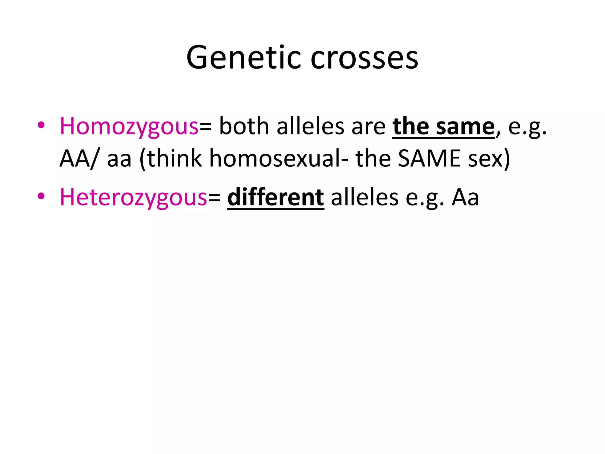 Genetic crosses
• Homozygous= both alleles are the same, e.g.
AA/ aa (think homosexual- the SAME sex)
• Heterozygous= different alleles e.g. Aa
 