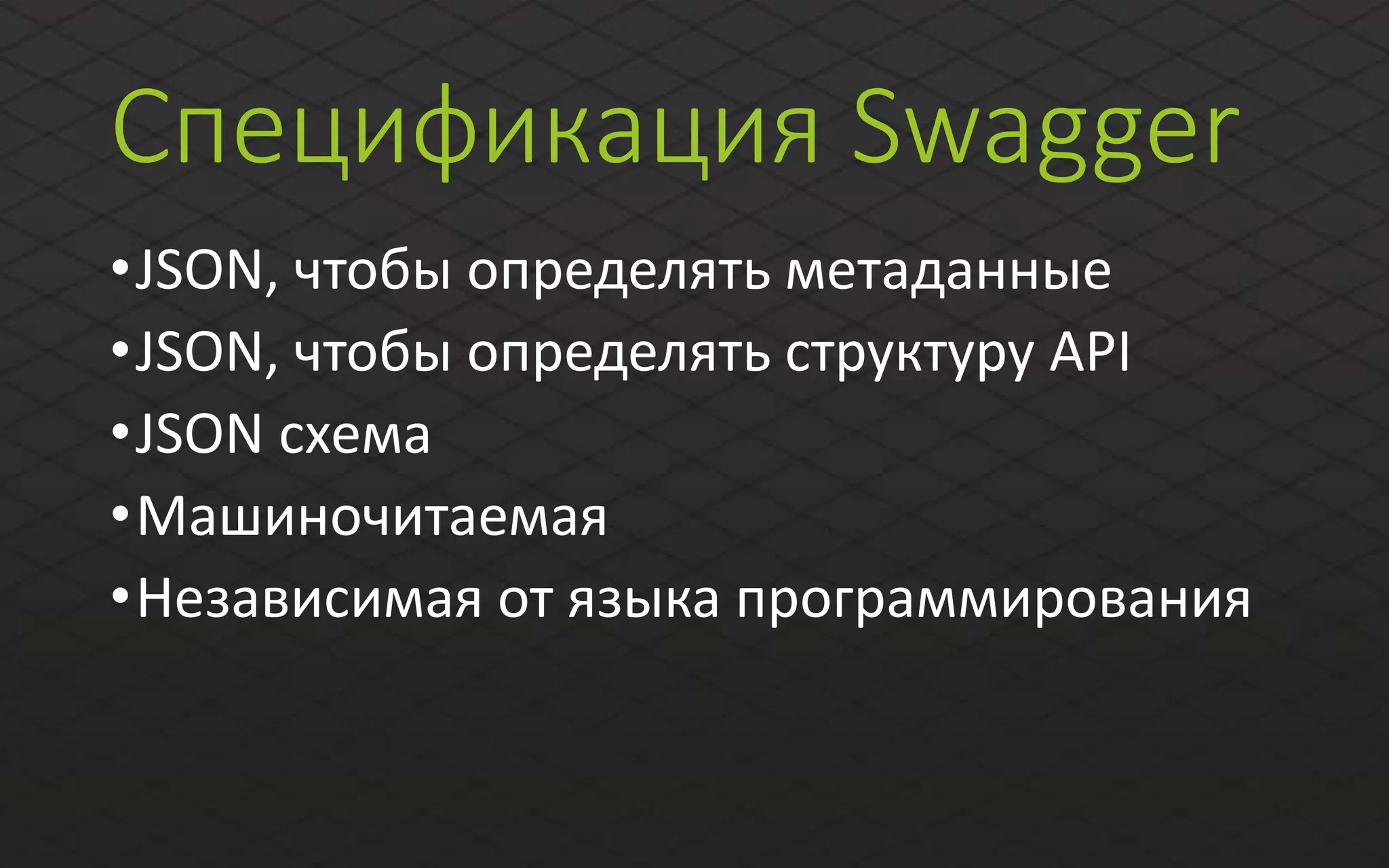 Спецификация Swagger
•JSON, чтобы определять метаданные
•JSON, чтобы определять структуру API
•JSON схема
•Машиночитаемая
•Независимая от языка программирования
 